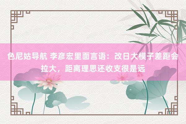 色尼姑导航 李彦宏里面言语：改日大模子差距会拉大，距离理思还收支很是远