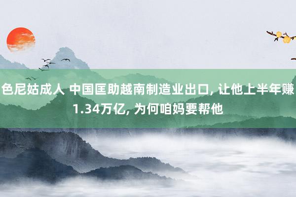 色尼姑成人 中国匡助越南制造业出口, 让他上半年赚1.34万亿, 为何咱妈要帮他