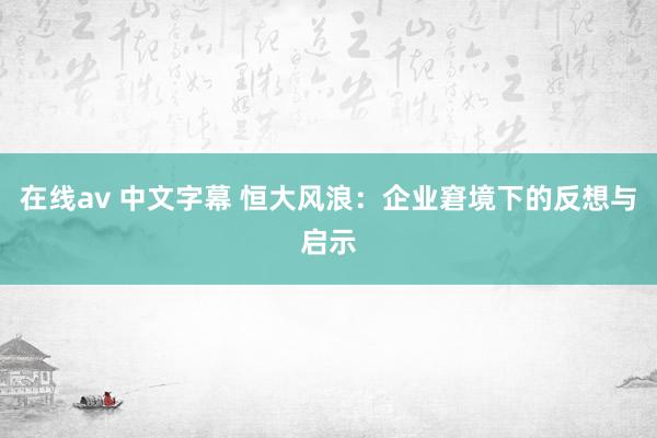 在线av 中文字幕 恒大风浪：企业窘境下的反想与启示