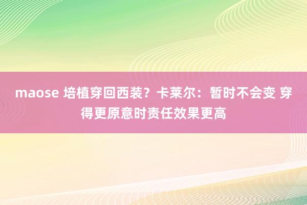 maose 培植穿回西装？卡莱尔：暂时不会变 穿得更原意时责任效果更高