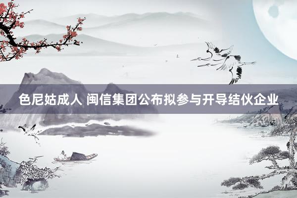 色尼姑成人 闽信集团公布拟参与开导结伙企业