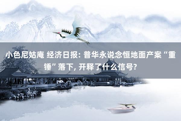 小色尼姑庵 经济日报: 普华永说念恒地面产案“重锤”落下， 开释了什么信号?