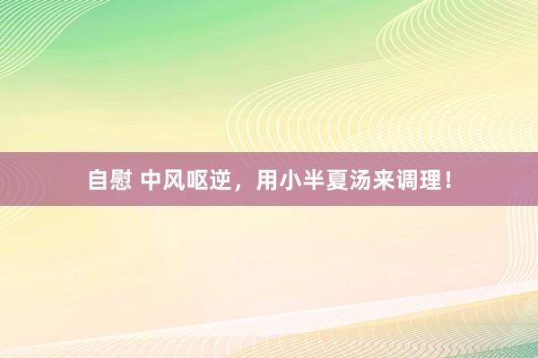 自慰 中风呕逆，用小半夏汤来调理！