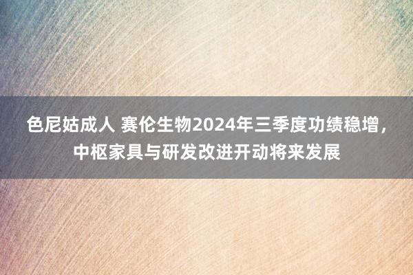 色尼姑成人 赛伦生物2024年三季度功绩稳增，中枢家具与研发改进开动将来发展