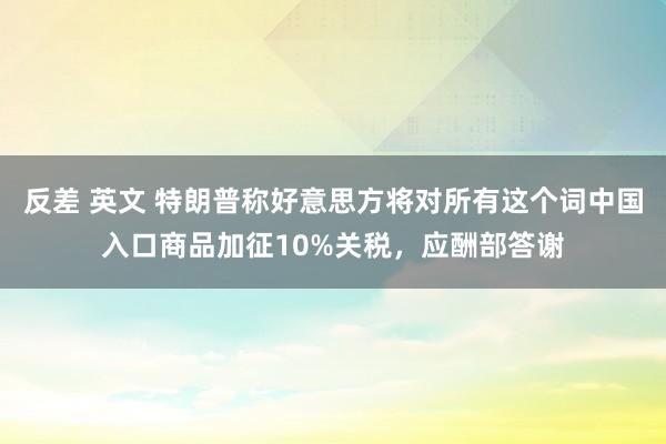 反差 英文 特朗普称好意思方将对所有这个词中国入口商品加征10%关税，应酬部答谢