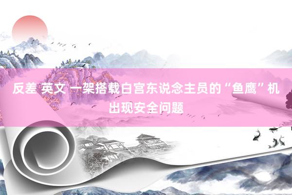 反差 英文 一架搭载白宫东说念主员的“鱼鹰”机出现安全问题