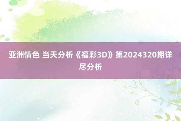 亚洲情色 当天分析《福彩3D》第2024320期详尽分析