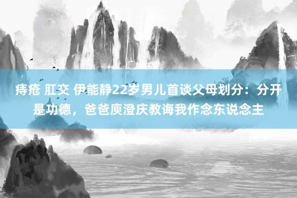 痔疮 肛交 伊能静22岁男儿首谈父母划分：分开是功德，爸爸庾澄庆教诲我作念东说念主