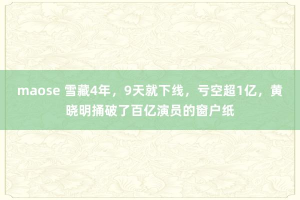 maose 雪藏4年，9天就下线，亏空超1亿，黄晓明捅破了百亿演员的窗户纸