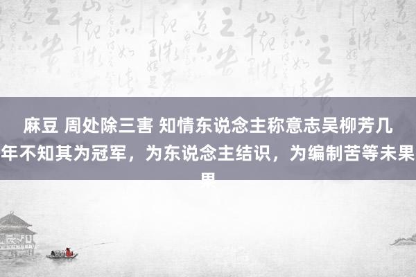 麻豆 周处除三害 知情东说念主称意志吴柳芳几年不知其为冠军，为东说念主结识，为编制苦等未果