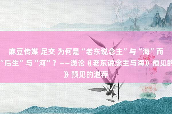 麻豆传媒 足交 为何是“老东说念主”与“海”而不是“后生”与“河”？——浅论《老东说念主与海》预见的遴荐