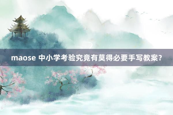 maose 中小学考验究竟有莫得必要手写教案?