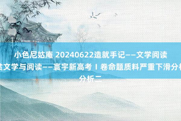 小色尼姑庵 20240622造就手记——文学阅读清贫文学与阅读——寰宇新高考Ⅰ卷命题质料严重下滑分析二