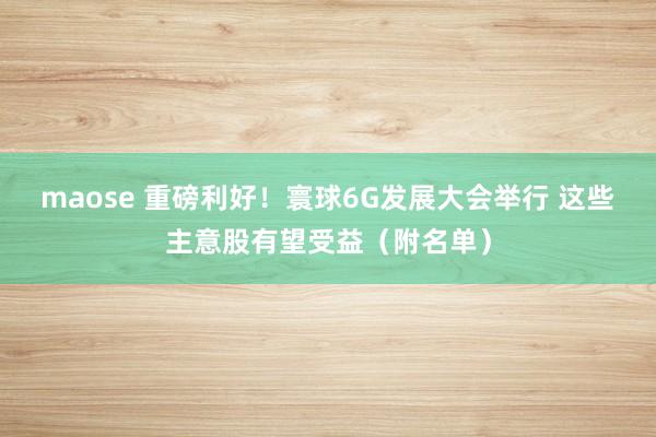 maose 重磅利好！寰球6G发展大会举行 这些主意股有望受益（附名单）