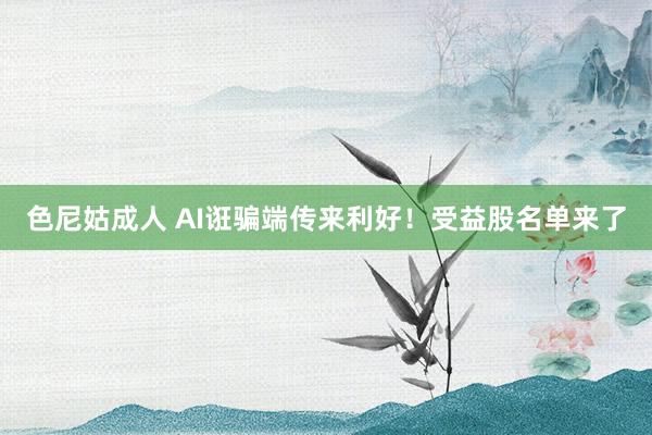 色尼姑成人 AI诳骗端传来利好！受益股名单来了