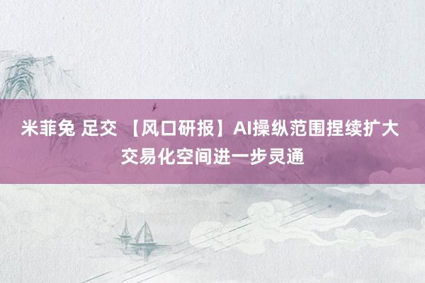 米菲兔 足交 【风口研报】AI操纵范围捏续扩大 交易化空间进一步灵通