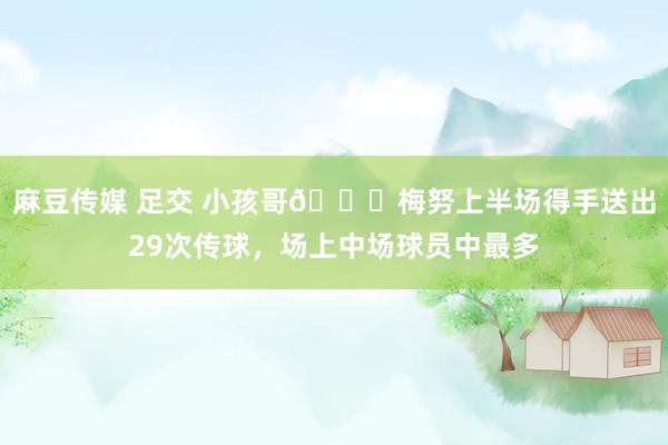 麻豆传媒 足交 小孩哥👍梅努上半场得手送出29次传球，场上中场球员中最多