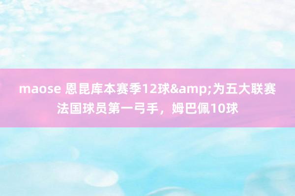 maose 恩昆库本赛季12球&为五大联赛法国球员第一弓手，姆巴佩10球