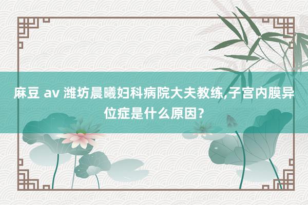 麻豆 av 潍坊晨曦妇科病院大夫教练,子宫内膜异位症是什么原因？