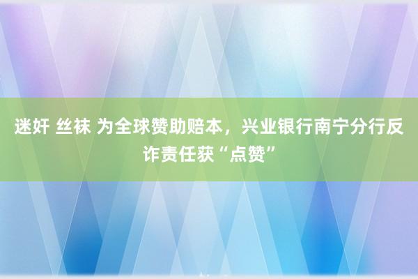 迷奸 丝袜 为全球赞助赔本，兴业银行南宁分行反诈责任获“点赞”
