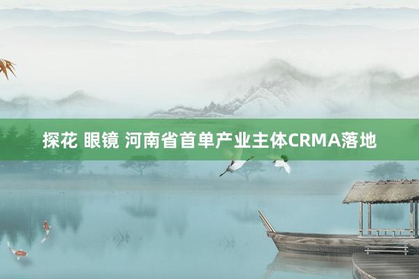 探花 眼镜 河南省首单产业主体CRMA落地
