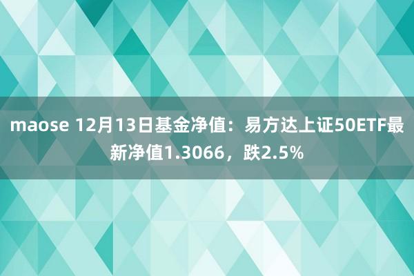 maose 12月13日基金净值：易方达上证50ETF最新净值1.3066，跌2.5%