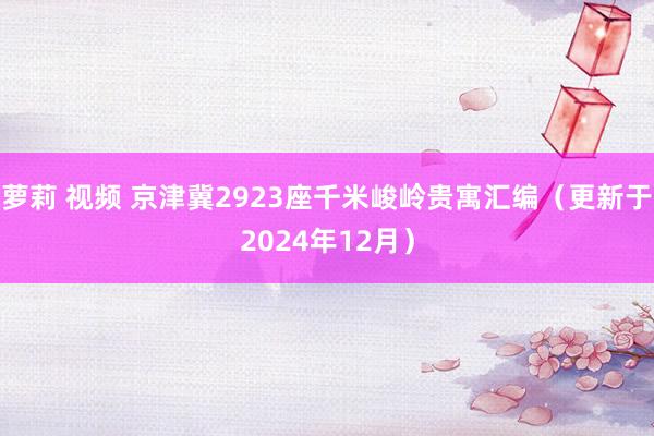 萝莉 视频 京津冀2923座千米峻岭贵寓汇编（更新于2024年12月）