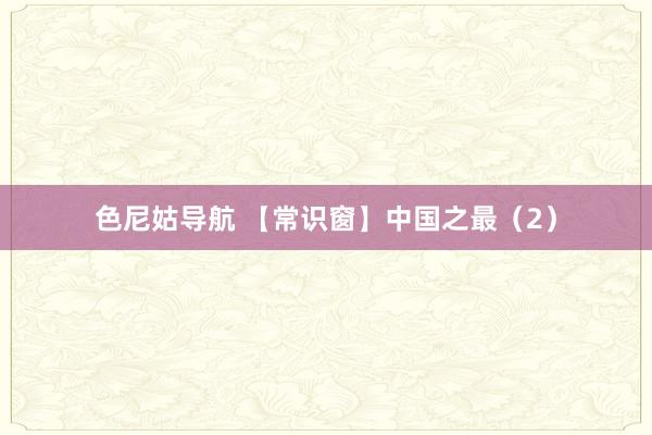 色尼姑导航 【常识窗】中国之最（2）