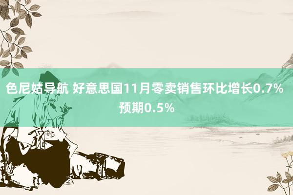 色尼姑导航 好意思国11月零卖销售环比增长0.7% 预期0.5%