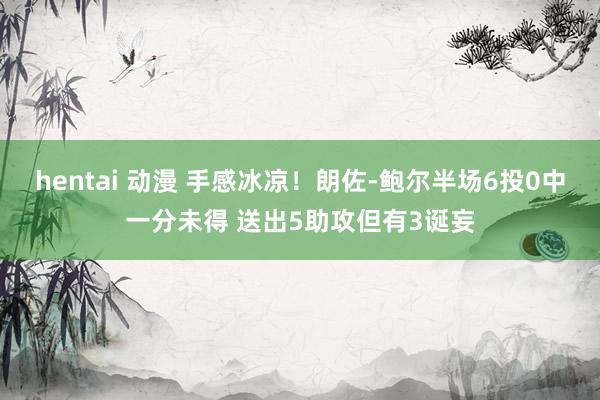 hentai 动漫 手感冰凉！朗佐-鲍尔半场6投0中一分未得 送出5助攻但有3诞妄