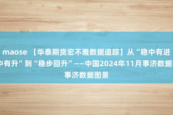 maose 【华泰期货宏不雅数据追踪】从“稳中有进 稳中有升”到“稳步回升”——中国2024年11月事济数据图景