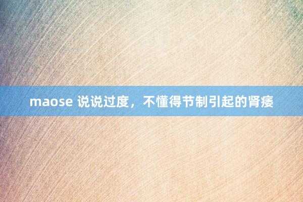 maose 说说过度，不懂得节制引起的肾痿
