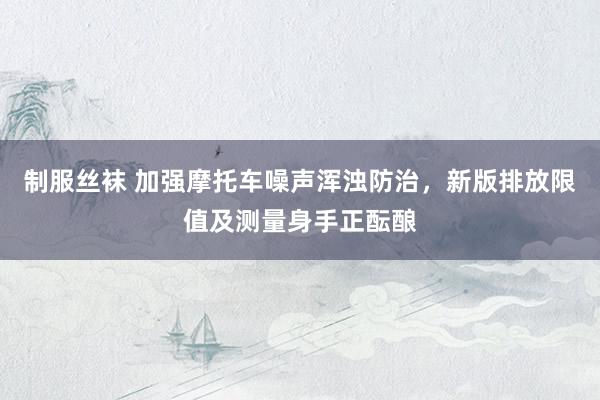 制服丝袜 加强摩托车噪声浑浊防治，新版排放限值及测量身手正酝酿