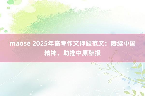 maose 2025年高考作文押题范文:赓续中国精神,助推中原酬报