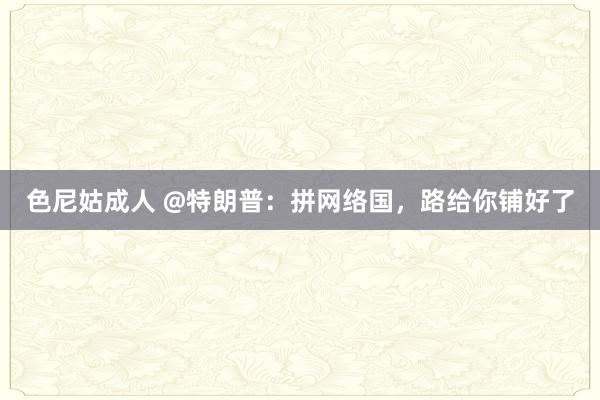 色尼姑成人 @特朗普：拼网络国，路给你铺好了