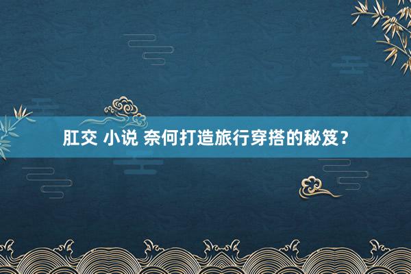 肛交 小说 奈何打造旅行穿搭的秘笈？