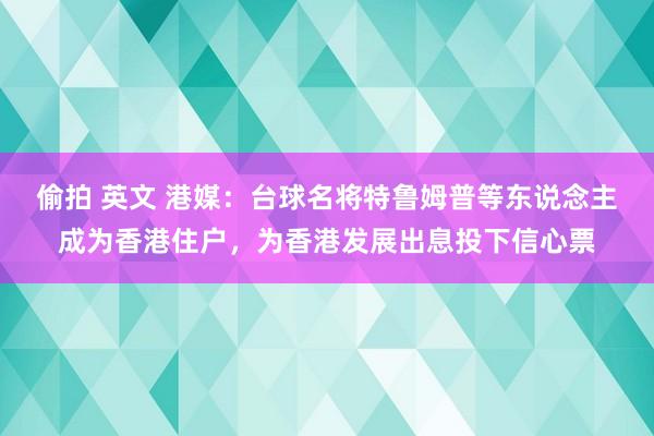 偷拍 英文 港媒：台球名将特鲁姆普等东说念主成为香港住户，为香港发展出息投下信心票