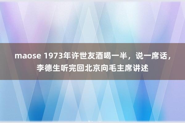maose 1973年许世友酒喝一半，说一席话，李德生听完回北京向毛主席讲述