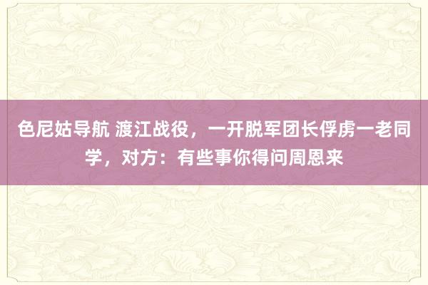 色尼姑导航 渡江战役，一开脱军团长俘虏一老同学，对方：有些事你得问周恩来
