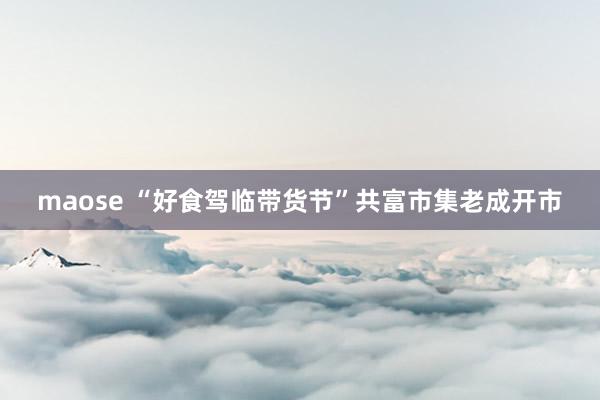 maose “好食驾临带货节”共富市集老成开市