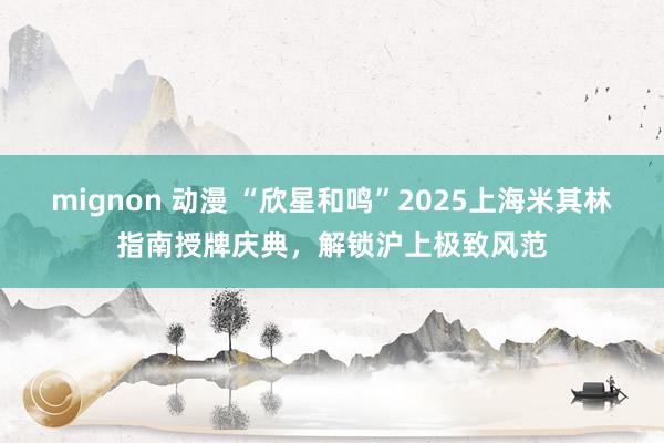 mignon 动漫 “欣星和鸣”2025上海米其林指南授牌庆典，解锁沪上极致风范
