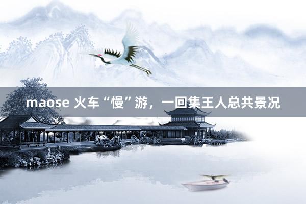maose 火车“慢”游，一回集王人总共景况