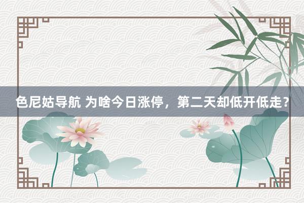 色尼姑导航 为啥今日涨停，第二天却低开低走？