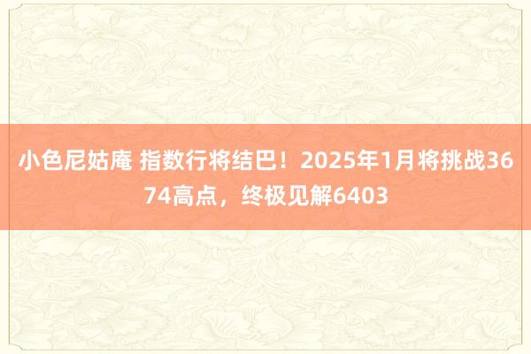 小色尼姑庵 指数行将结巴！2025年1月将挑战3674高点，终极见解6403