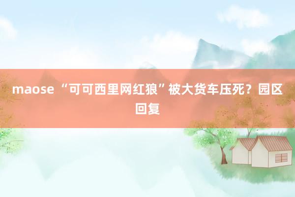 maose “可可西里网红狼”被大货车压死？园区回复