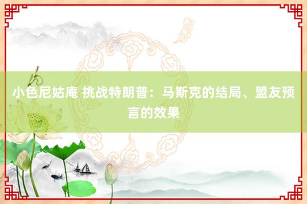 小色尼姑庵 挑战特朗普：马斯克的结局、盟友预言的效果