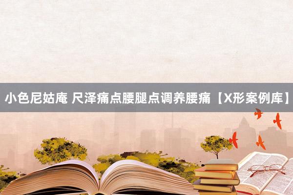 小色尼姑庵 尺泽痛点腰腿点调养腰痛【X形案例库】