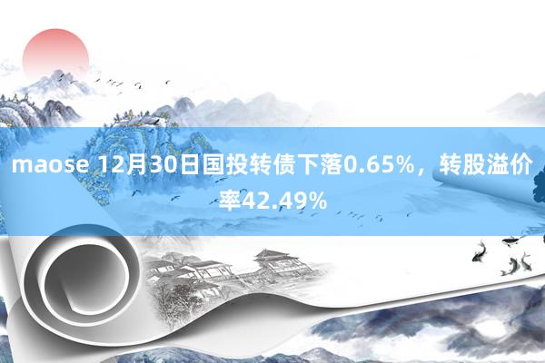 maose 12月30日国投转债下落0.65%，转股溢价率42.49%