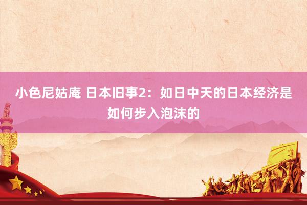 小色尼姑庵 日本旧事2：如日中天的日本经济是如何步入泡沫的