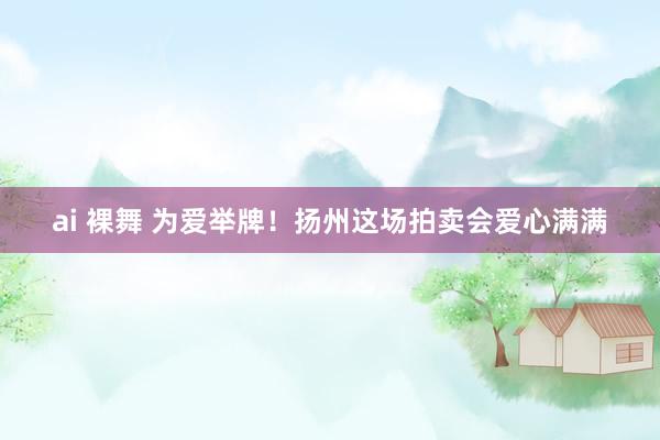ai 裸舞 为爱举牌！扬州这场拍卖会爱心满满